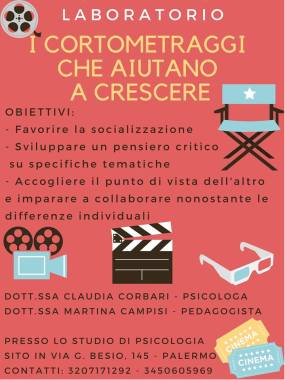 Il laboratorio "I cortometraggi che aiutano a crescere", organizzato dalle dott.sse Claudia Corbari (psicologa) e Martina Campisi (pedagogista), si propone come obiettivo quello di favorire le competenze espressive del bambino e creare uno spazio di condivisione ed accettazione di pensieri ed emozioni diverse in riferimento a cortrometraggi, di volta in volta diversi, che toccheranno diverse tematiche su cui riflettere. 
Ciò favorisce la socializzazione e la libertà di espressione.
Il laboratorio prevede due incontri settimanali di un'ora presso lo studio di psicologia sito in Via G.Besio, 145 - Palermo.
Il laboratorio è rivolto a diverse fasce d'età : 5/7anni, 7/9anni,10/12 anni. 
Per ulteriori informazioni contattare :
Dott.ssa Claudia Corbari -> 3207171292 
Pagina Facebook https://www.facebook.com/corbariclaudia/
Dott.ssa Martina Campisi -> 3450605969 
Pagina Facebook https://www.facebook.com/Milioni-di-libri-Recensioni-1380315742268048/?fref=ts