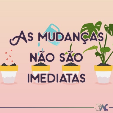 As mudanças não são imediatas. Antes de ter alguma mudança, é preciso plantar, regar para depois colher. A psicoterapia pode ajudar nesse processo!